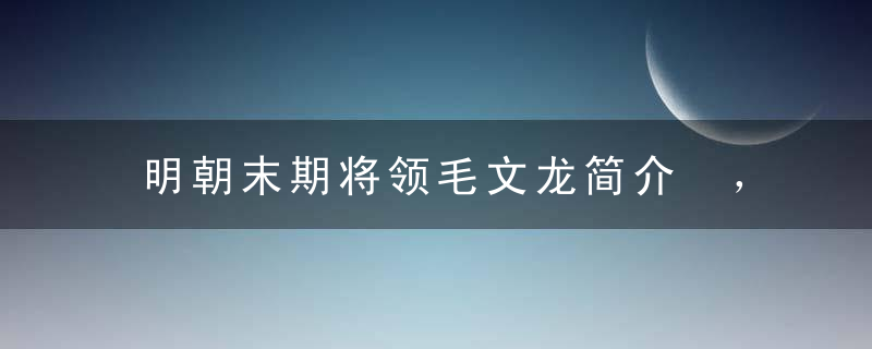 明朝末期将领毛文龙简介 ，毛文龙结局怎么死的